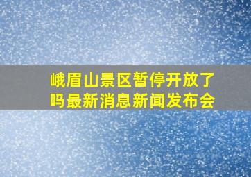 峨眉山景区暂停开放了吗最新消息新闻发布会