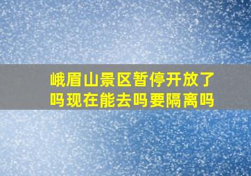 峨眉山景区暂停开放了吗现在能去吗要隔离吗