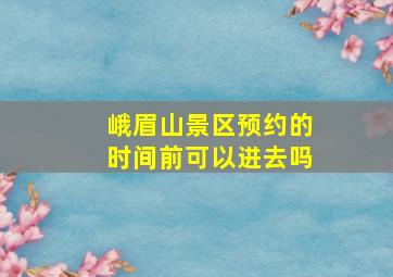 峨眉山景区预约的时间前可以进去吗