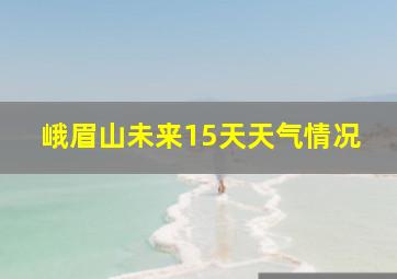 峨眉山未来15天天气情况