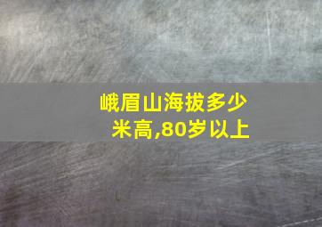 峨眉山海拔多少米高,80岁以上