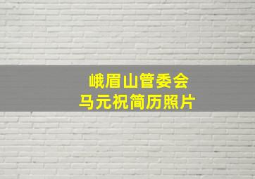 峨眉山管委会马元祝简历照片