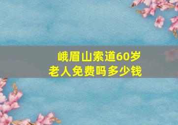 峨眉山索道60岁老人免费吗多少钱