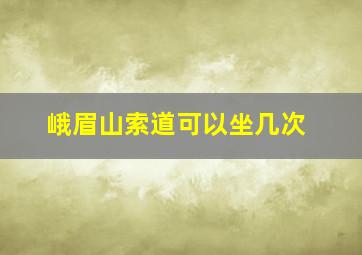 峨眉山索道可以坐几次