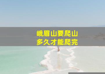 峨眉山要爬山多久才能爬完