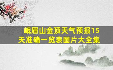 峨眉山金顶天气预报15天准确一览表图片大全集