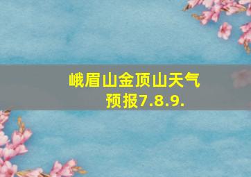 峨眉山金顶山天气预报7.8.9.