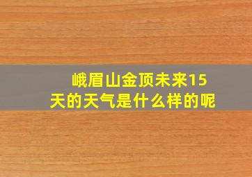 峨眉山金顶未来15天的天气是什么样的呢