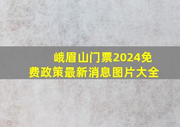 峨眉山门票2024免费政策最新消息图片大全