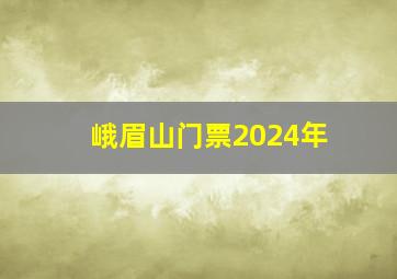 峨眉山门票2024年