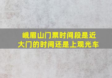 峨眉山门票时间段是近大门的时间还是上观光车