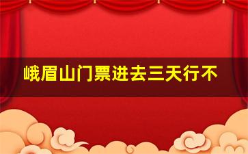 峨眉山门票进去三天行不