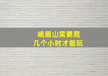 峨眉山需要爬几个小时才能玩