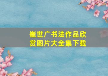 崔世广书法作品欣赏图片大全集下载