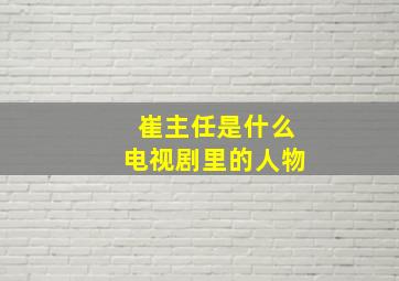 崔主任是什么电视剧里的人物