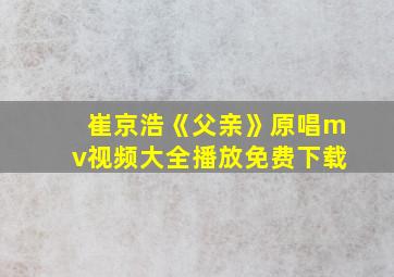 崔京浩《父亲》原唱mv视频大全播放免费下载