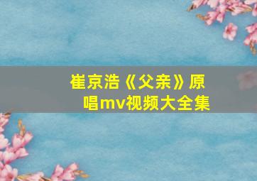 崔京浩《父亲》原唱mv视频大全集