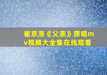 崔京浩《父亲》原唱mv视频大全集在线观看