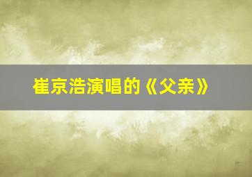 崔京浩演唱的《父亲》