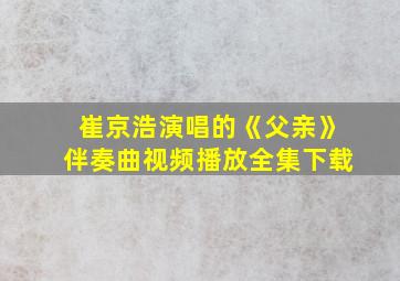 崔京浩演唱的《父亲》伴奏曲视频播放全集下载