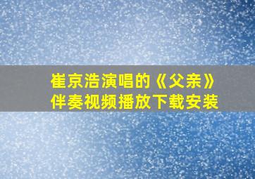 崔京浩演唱的《父亲》伴奏视频播放下载安装