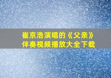 崔京浩演唱的《父亲》伴奏视频播放大全下载