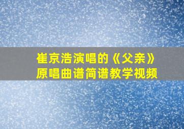 崔京浩演唱的《父亲》原唱曲谱简谱教学视频