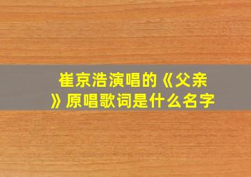 崔京浩演唱的《父亲》原唱歌词是什么名字