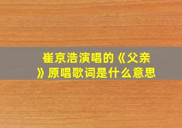 崔京浩演唱的《父亲》原唱歌词是什么意思