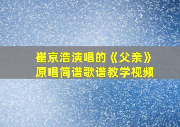 崔京浩演唱的《父亲》原唱简谱歌谱教学视频