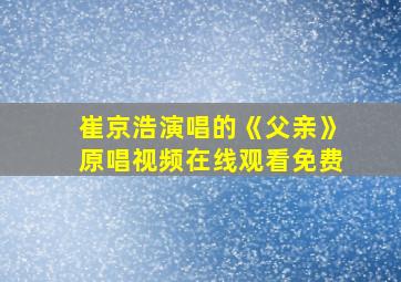 崔京浩演唱的《父亲》原唱视频在线观看免费