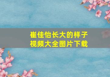 崔佳怡长大的样子视频大全图片下载