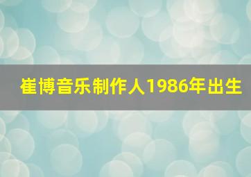 崔博音乐制作人1986年出生