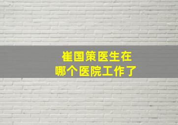 崔国策医生在哪个医院工作了