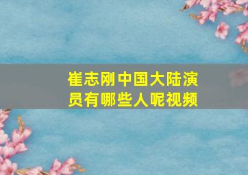 崔志刚中国大陆演员有哪些人呢视频