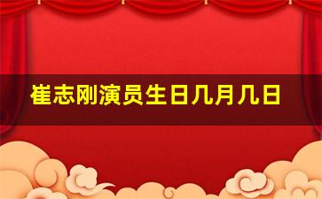 崔志刚演员生日几月几日