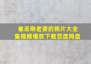 崔志刚老婆的照片大全集视频播放下载百度网盘