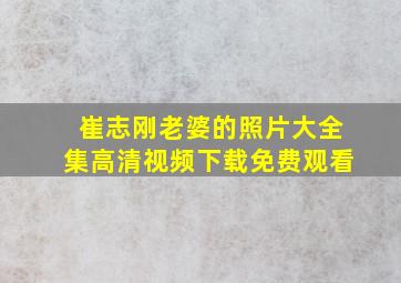 崔志刚老婆的照片大全集高清视频下载免费观看