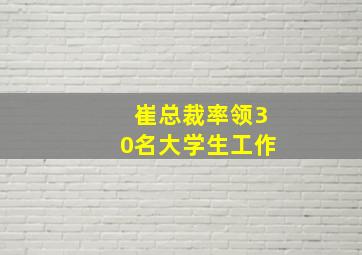 崔总裁率领30名大学生工作