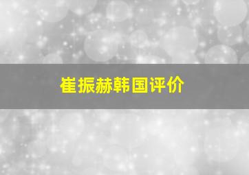 崔振赫韩国评价