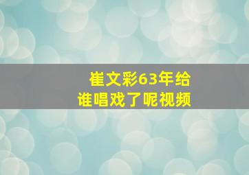 崔文彩63年给谁唱戏了呢视频