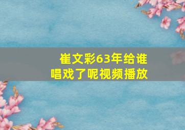 崔文彩63年给谁唱戏了呢视频播放