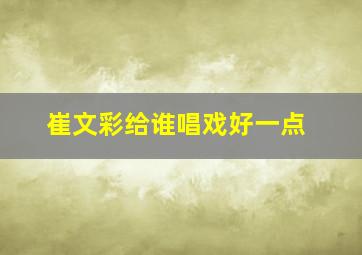 崔文彩给谁唱戏好一点