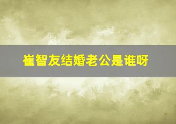 崔智友结婚老公是谁呀