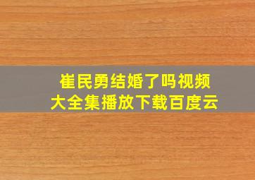 崔民勇结婚了吗视频大全集播放下载百度云