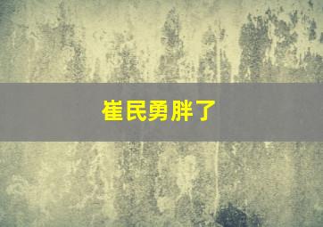 崔民勇胖了