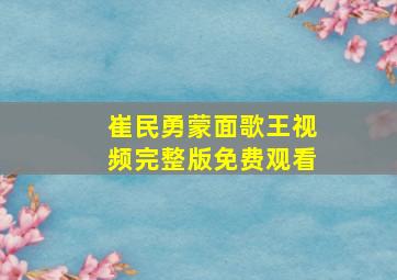 崔民勇蒙面歌王视频完整版免费观看