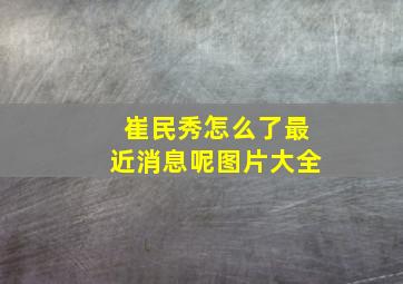 崔民秀怎么了最近消息呢图片大全