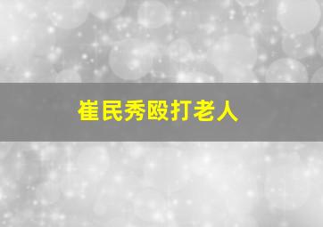 崔民秀殴打老人