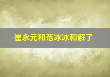 崔永元和范冰冰和解了